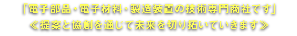 【技術専門商社】「電子部品／材料・装置の提案から協創まで」トータルソリューションを実現する